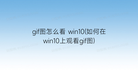 gif图怎么看win10(如何在win10上观看gif图)